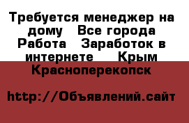 Требуется менеджер на дому - Все города Работа » Заработок в интернете   . Крым,Красноперекопск